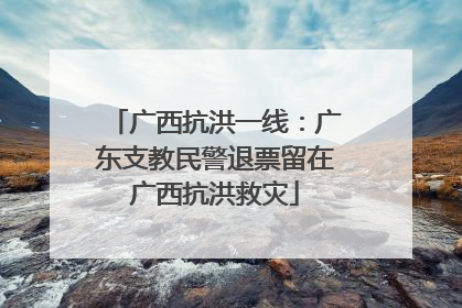 广西抗洪一线：广东支教民警退票留在广西抗洪救灾