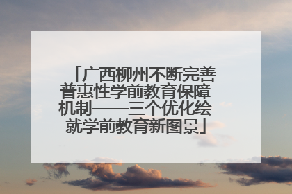 广西柳州不断完善普惠性学前教育保障机制——三个优化绘就学前教育新图景