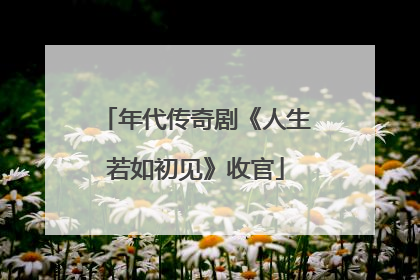 年代传奇剧《人生若如初见》收官