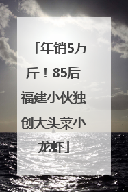 年销5万斤！85后福建小伙独创大头菜小龙虾
