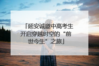 延安诚邀中高考生开启穿越时空的“前世今生”之旅