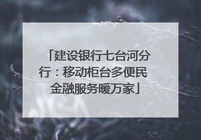 建设银行七台河分行：移动柜台多便民 金融服务暖万家
