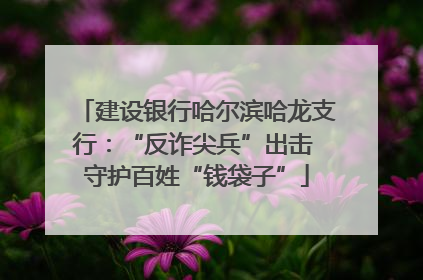 建设银行哈尔滨哈龙支行：“反诈尖兵”出击 守护百姓“钱袋子”