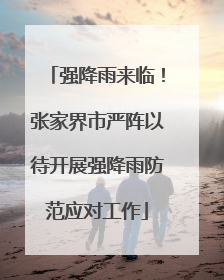 强降雨来临！张家界市严阵以待开展强降雨防范应对工作