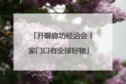 开聊廊坊经洽会丨家门口有全球好物