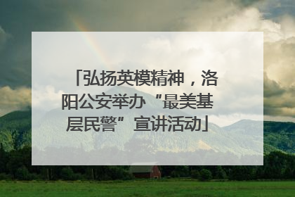 弘扬英模精神，洛阳公安举办“最美基层民警”宣讲活动