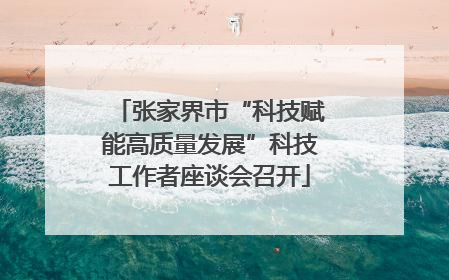 张家界市“科技赋能高质量发展”科技工作者座谈会召开