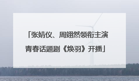 张婧仪、周翊然领衔主演 青春话题剧《焕羽》开播