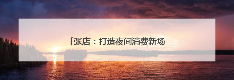 张店：打造夜间消费新场景 激活夜间消费需求