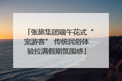张旅集团端午花式“宠游客” 传统民俗体验拉满假期氛围感