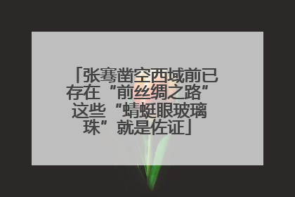张骞凿空西域前已存在“前丝绸之路” 这些“蜻蜓眼玻璃珠”就是佐证