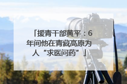援青干部黄平：6年间他在青藏高原为人“求医问药”