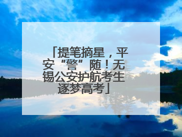提笔摘星，平安“警”随！无锡公安护航考生逐梦高考