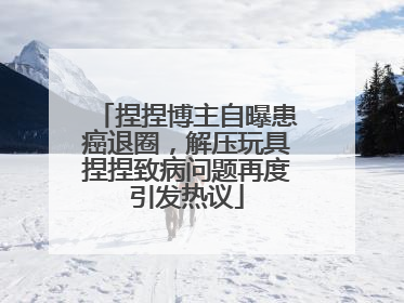 捏捏博主自曝患癌退圈，解压玩具捏捏致病问题再度引发热议