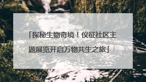 探秘生物奇境！仪征社区主题展览开启万物共生之旅