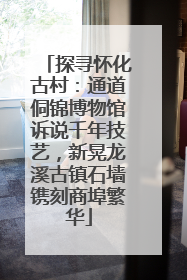 探寻怀化古村：通道侗锦博物馆诉说千年技艺，新晃龙溪古镇石墙镌刻商埠繁华