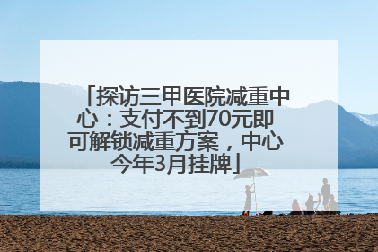 探访三甲医院减重中心：支付不到70元即可解锁减重方案，中心今年3月挂牌