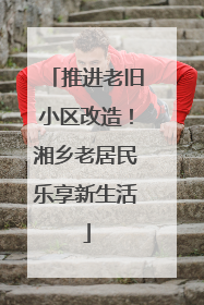 推进老旧小区改造！湘乡老居民乐享新生活