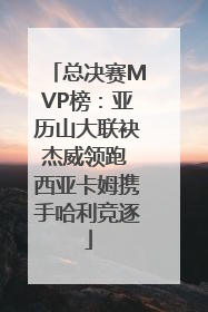 总决赛MVP榜：亚历山大联袂杰威领跑 西亚卡姆携手哈利竞逐