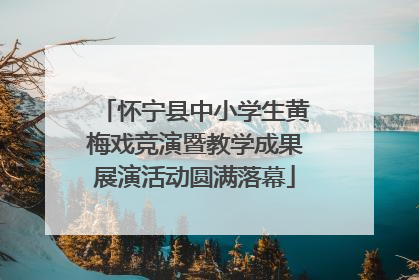 怀宁县中小学生黄梅戏竞演暨教学成果展演活动圆满落幕