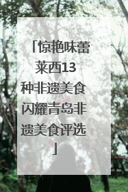 惊艳味蕾 莱西13种非遗美食闪耀青岛非遗美食评选