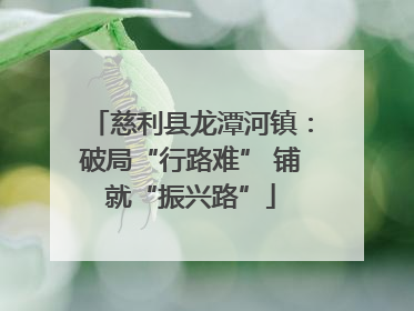 慈利县龙潭河镇：破局“行路难” 铺就“振兴路”