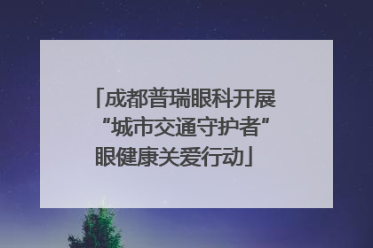 成都普瑞眼科开展“城市交通守护者”眼健康关爱行动