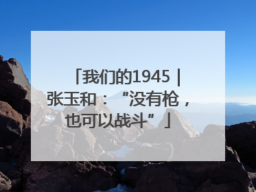 我们的1945｜张玉和：“没有枪，也可以战斗”