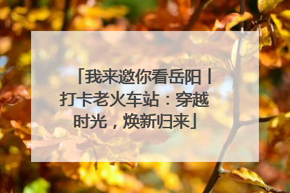 我来邀你看岳阳丨打卡老火车站：穿越时光，焕新归来