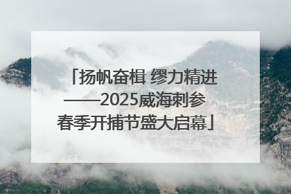 扬帆奋楫 缪力精进——2025威海刺参春季开捕节盛大启幕