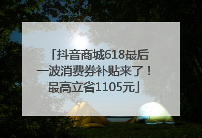 抖音商城618最后一波消费券补贴来了！最高立省1105元