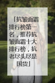 抗皱面霜排行榜第一名，推荐抗皱面霜十大排行榜，抗老尽头尽是国货