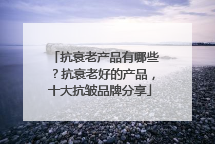 抗衰老产品有哪些？抗衰老好的产品，十大抗皱品牌分享