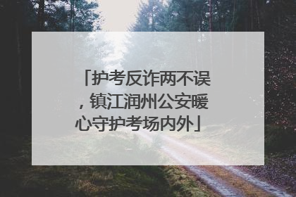 护考反诈两不误，镇江润州公安暖心守护考场内外