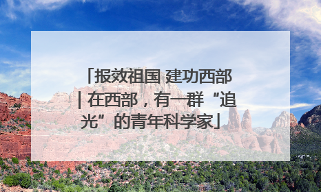 报效祖国 建功西部｜在西部，有一群“追光”的青年科学家