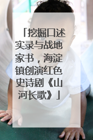 挖掘口述实录与战地家书，海淀镇创演红色史诗剧《山河长歌》