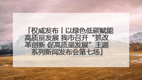 权威发布丨以绿色低碳赋能高质量发展 我市召开“抓改革创新 促高质量发展”主题系列新闻发布会第七场