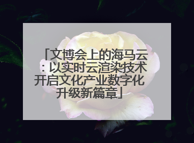 文博会上的海马云：以实时云渲染技术开启文化产业数字化升级新篇章