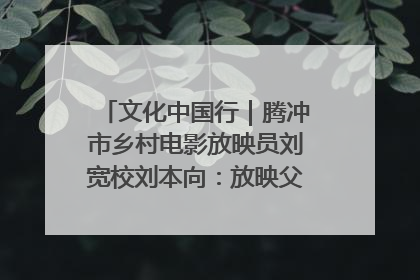 文化中国行｜腾冲市乡村电影放映员刘宽校刘本向：放映父子兵 接力光影梦