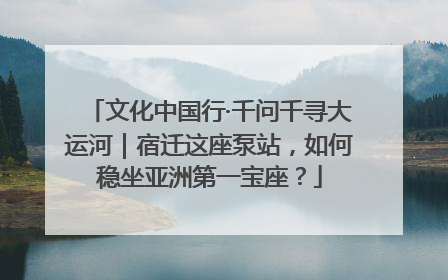文化中国行·千问千寻大运河｜宿迁这座泵站，如何稳坐亚洲第一宝座？