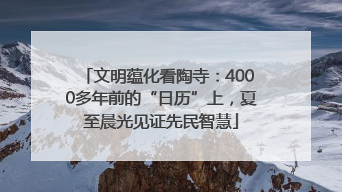 文明蕴化看陶寺：4000多年前的“日历”上，夏至晨光见证先民智慧