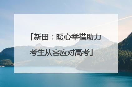 新田：暖心举措助力考生从容应对高考