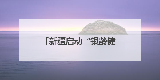 新疆启动“银龄健康 从心启航”老年健康宣传周活动