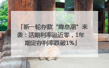 新一轮存款“降息潮”来袭：活期利率逼近零，1年期定存利率跌破1%