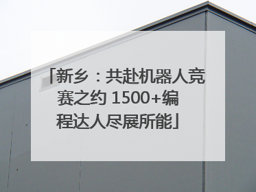 新乡：共赴机器人竞赛之约 1500+编程达人尽展所能