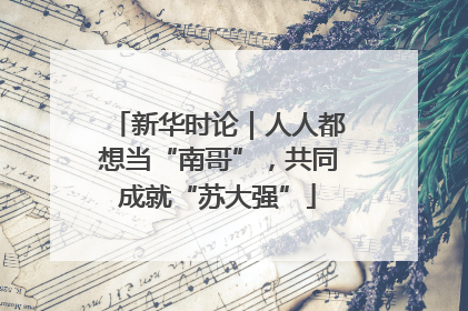 新华时论｜人人都想当“南哥”，共同成就“苏大强”