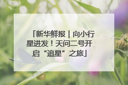 新华鲜报｜向小行星进发！天问二号开启“追星”之旅