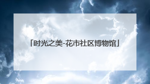 时光之美-花市社区博物馆