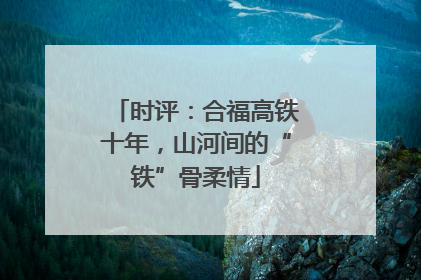 时评：合福高铁十年，山河间的“铁”骨柔情