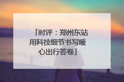 时评：郑州东站用科技细节书写暖心出行答卷
